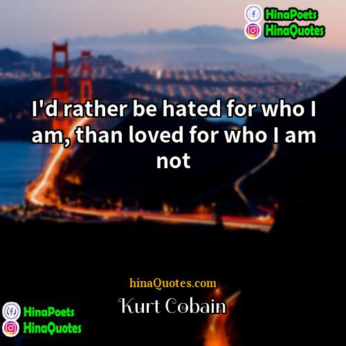 Kurt Cobain Quotes | I'd rather be hated for who I